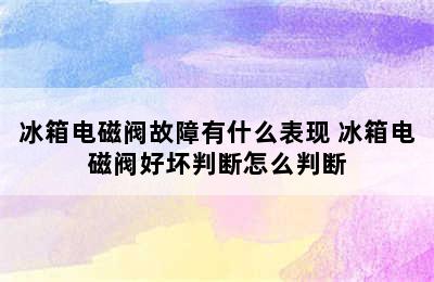 冰箱电磁阀故障有什么表现 冰箱电磁阀好坏判断怎么判断